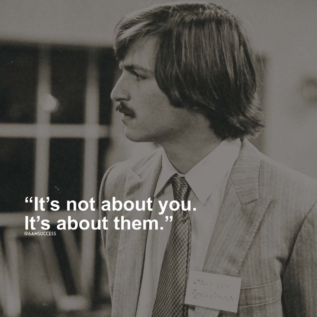 "It’s not about you. It’s about them." - Steve Jobs