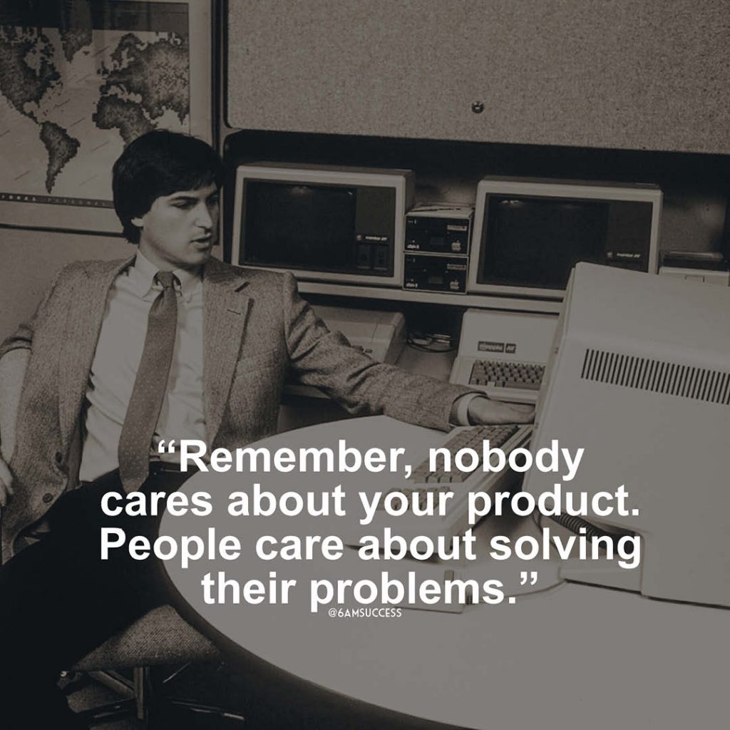 "Remember, nobody cares about your product. People care about solving their problems." - Steve Jobs