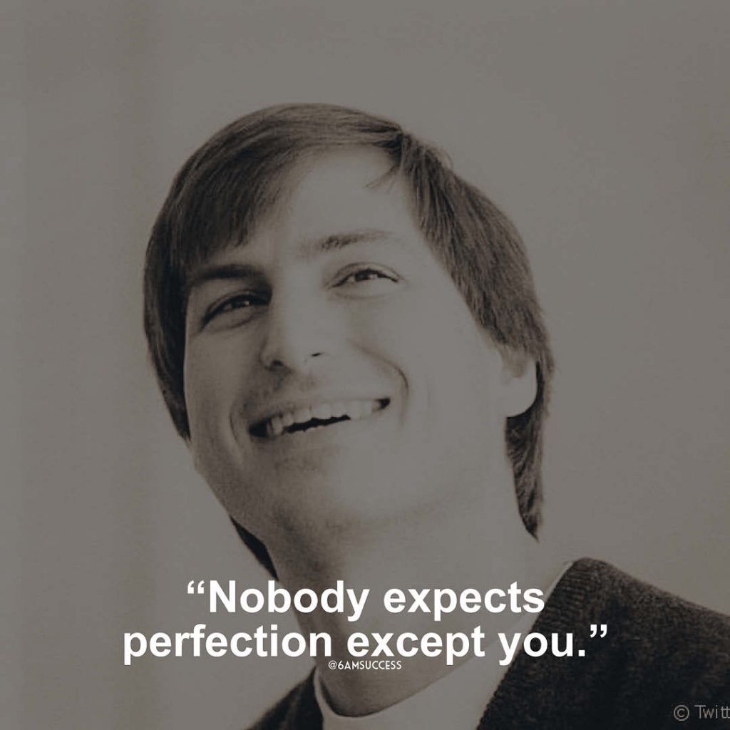 "Nobody expects perfection except you." - Steve Jobs