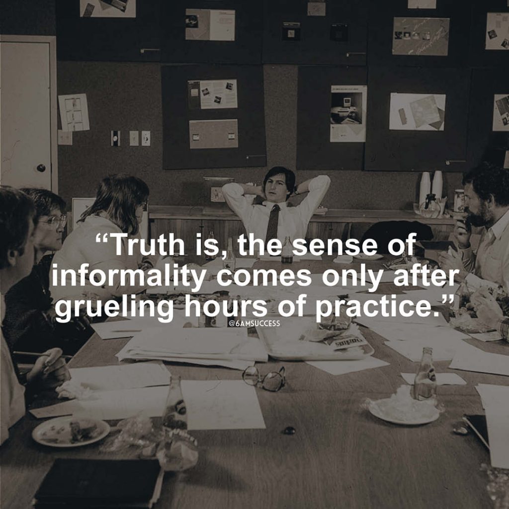 "Truth is, the sense of informality comes only after grueling hours of practice." - Steve Jobs