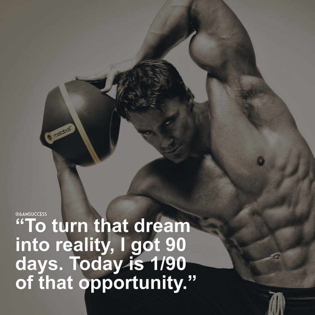 "To turn that dream into reality, I got 90 days. Today is 1/90 of that opportunity." - Greg Plitt