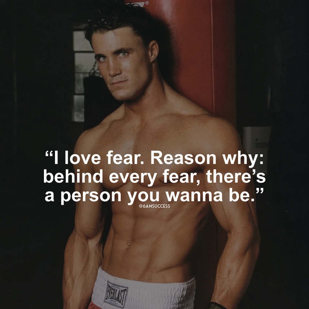 "I love fear. Reason why: behind every fear, there’s a person you wanna be." - Greg Plitt