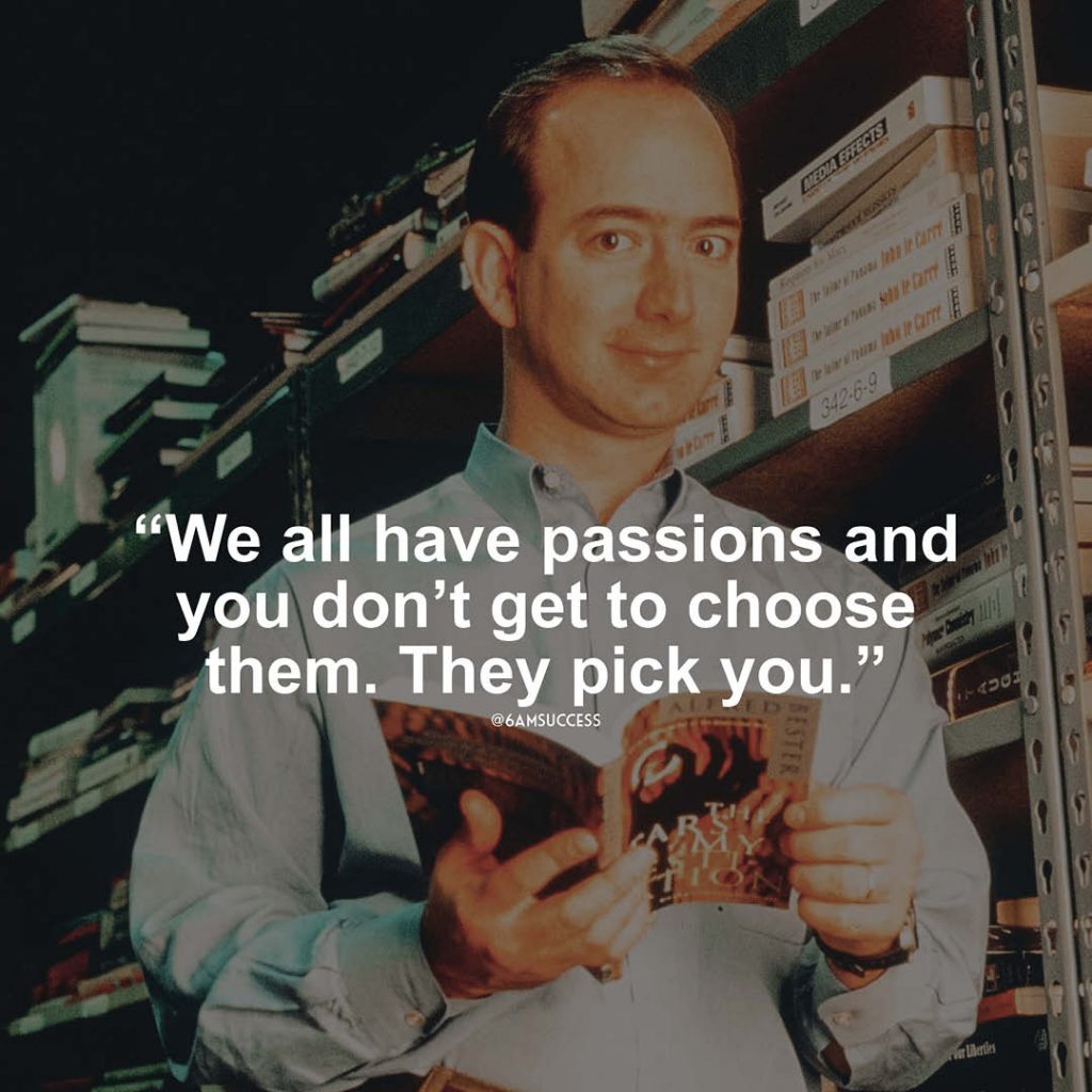 "We all have passions and you don't get to choose them. They pick you" - Jeff Bezos