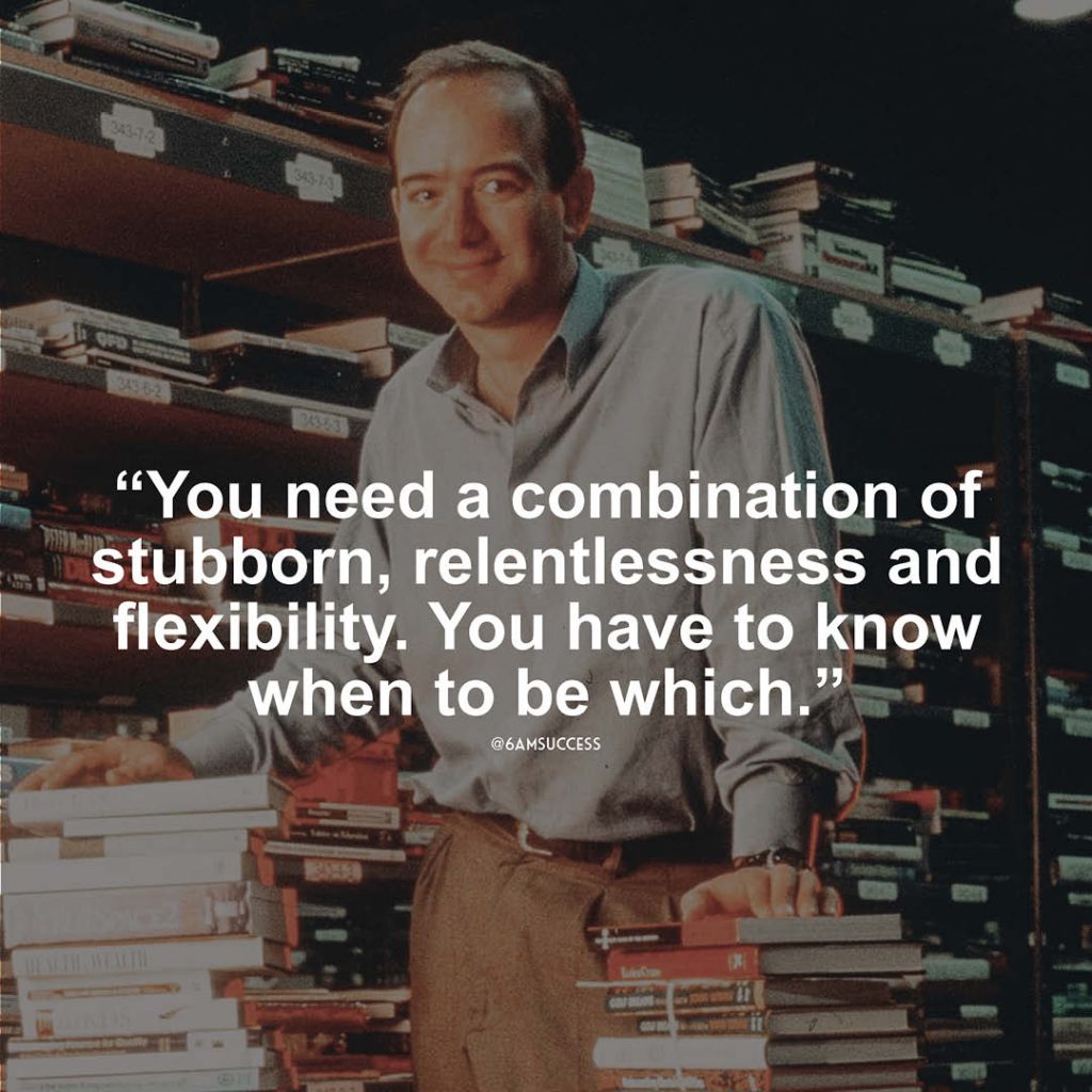 "You need a combination of stubborn, relentlessness and flexibility. You have to know when to be which." - Jeff Bezos