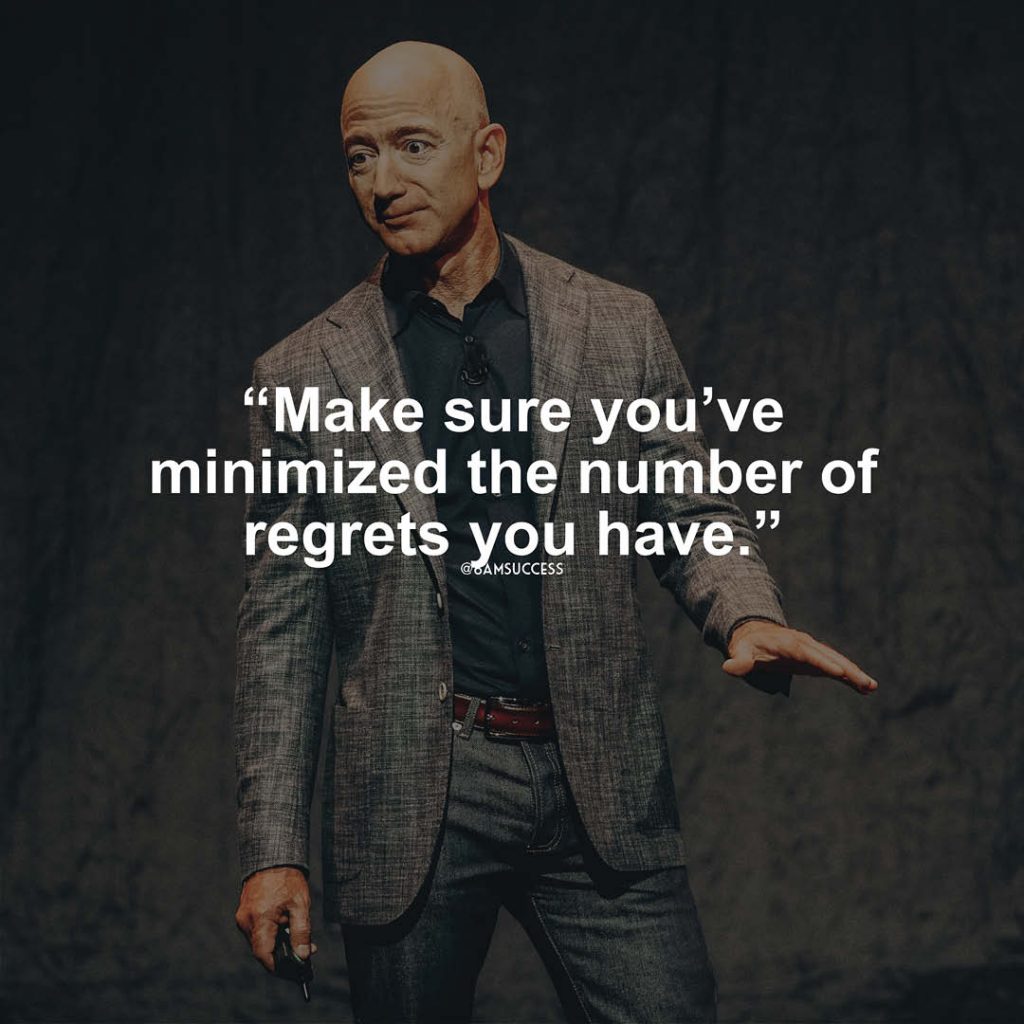 "Make sure you've minimized the number of regrets you have." - Jeff Bezos