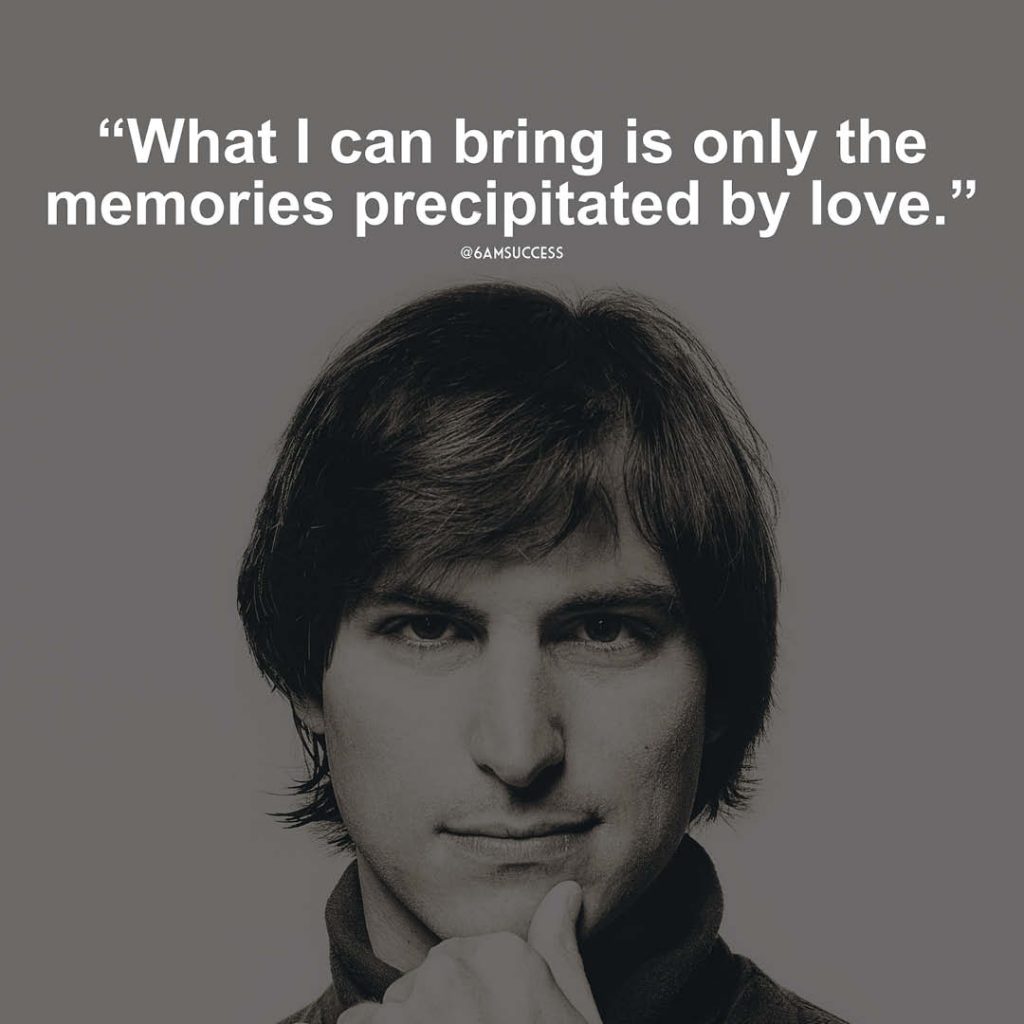 "What I can bring is only the memories precipitated by love." - Steve Jobs