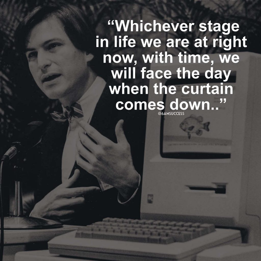 "Whichever stage in life we are at right now, with time, we will face the day when the curtain comes down." - Steve Jobs