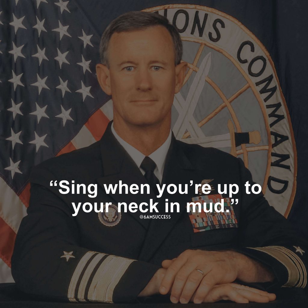 "Sing when you’re up to your neck in mud." - Admiral McRaven