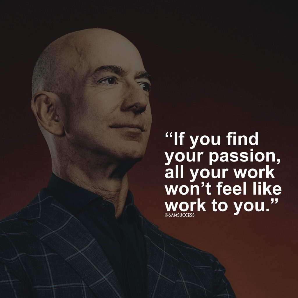 “If you find your passion, all your work won't feel like work to you.” - Jeff Bezos