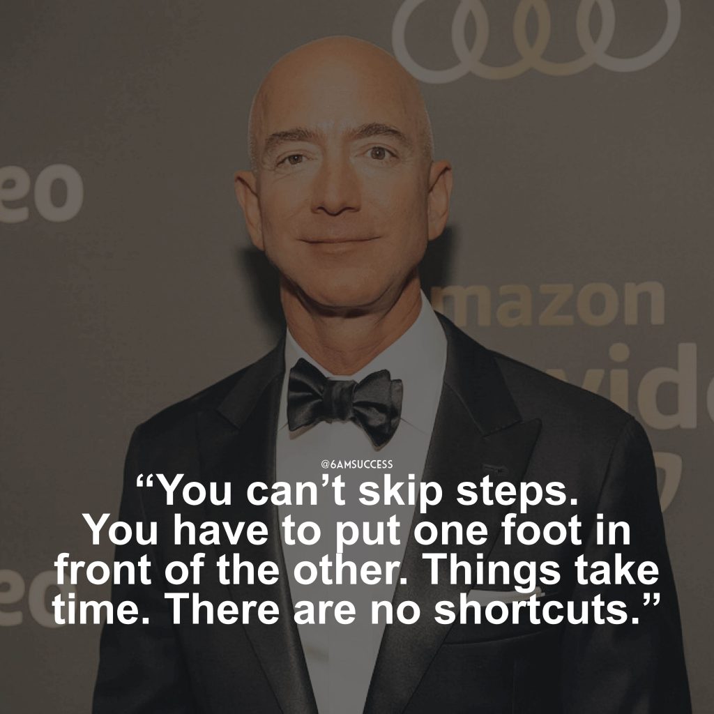 “You can't skip steps. You have to put one foot in front of the other. Things take time. There are no shortcuts. But you want to do those steps with, you know, passion and ferocity.” - Jeff Bezos