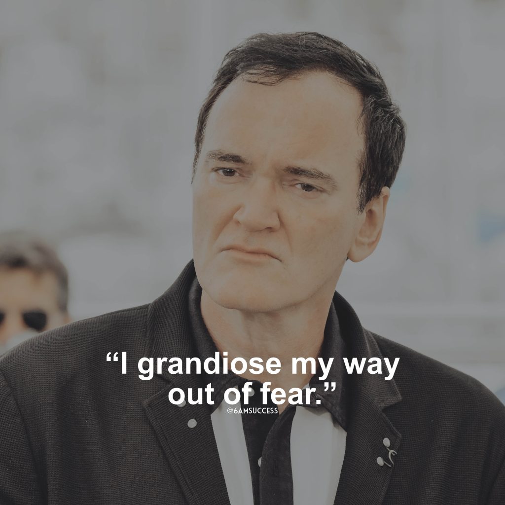 “I grandiose my way out of fear.” – Quentin Tarantino