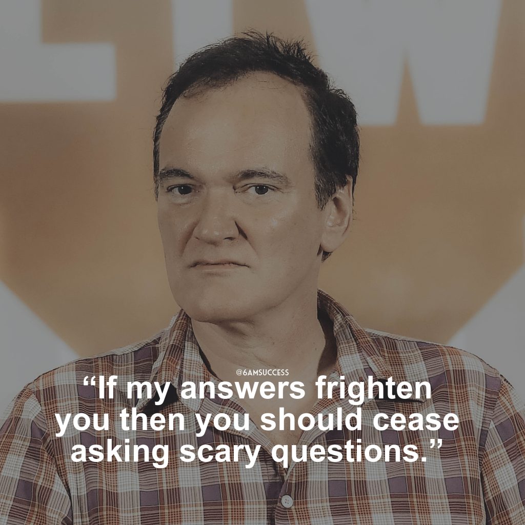 “If my answers frighten you then you should cease asking scary questions.” – Quentin Tarantino