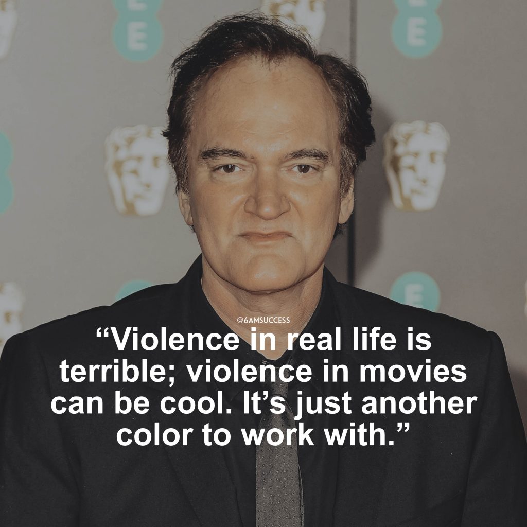 “Violence in real life is terrible; violence in movies can be cool. It’s just another color to work with.” – Quentin Tarantino