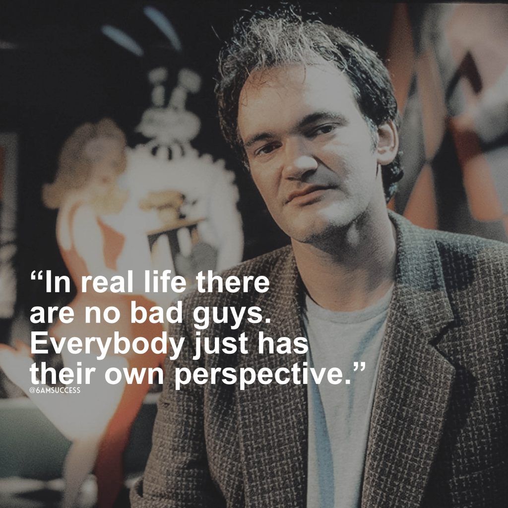“In real life there are no bad guys. Everybody just has their own perspective.” – Quentin Tarantino