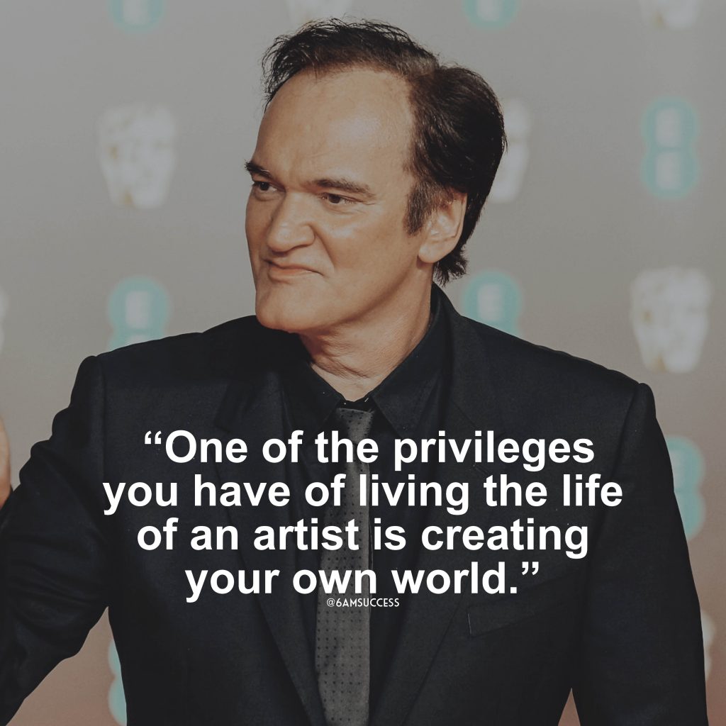 “One of the privileges you have of living the life of an artist and creating your own world and everything is the fact that, in-between times, you can kind of spend them however you want.” – Quentin Tarantino