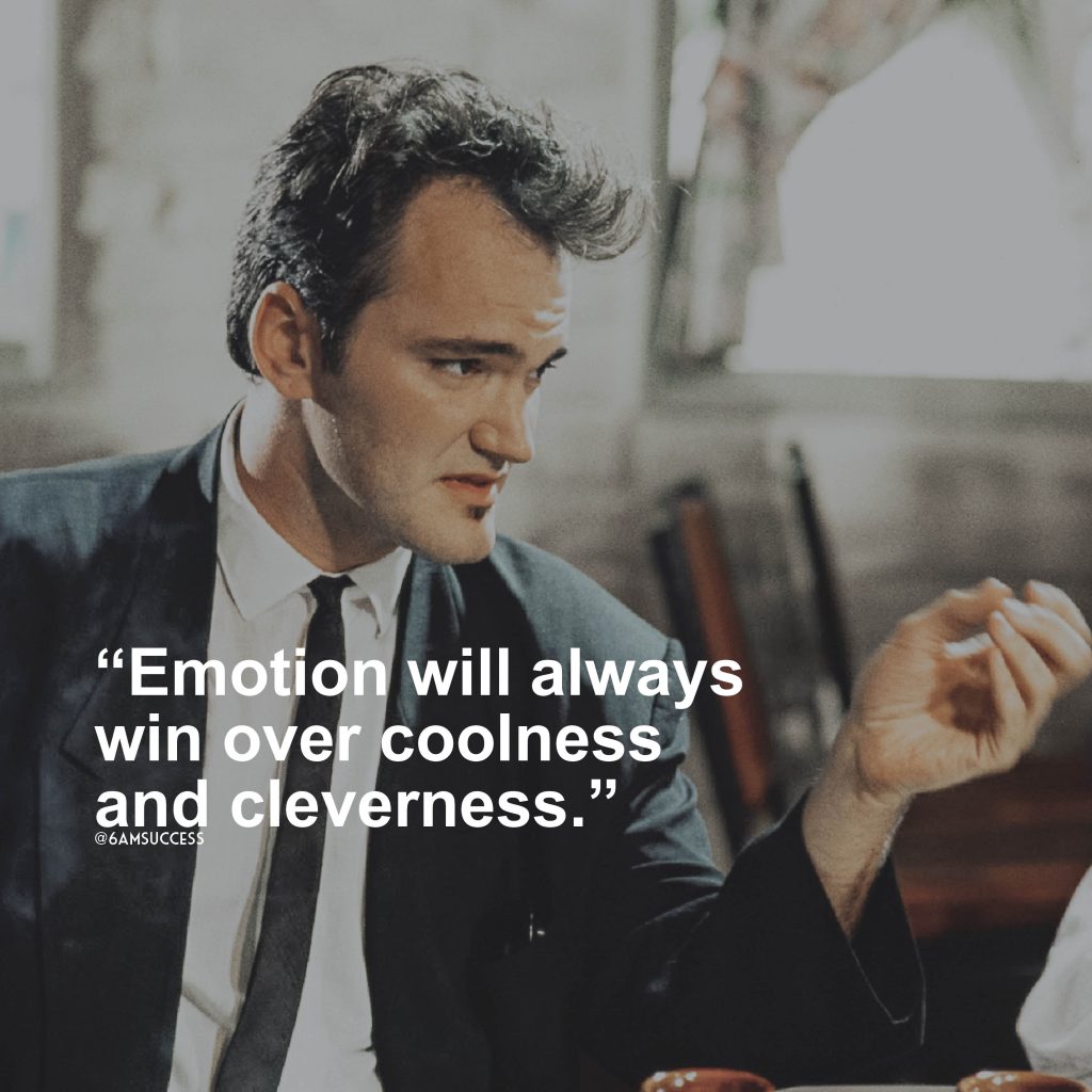 “Emotion will always win over coolness and cleverness. It’s when a scene works emotionally and it’s cool and clever, then it’s great. That’s what you want.” – Quentin Tarantino