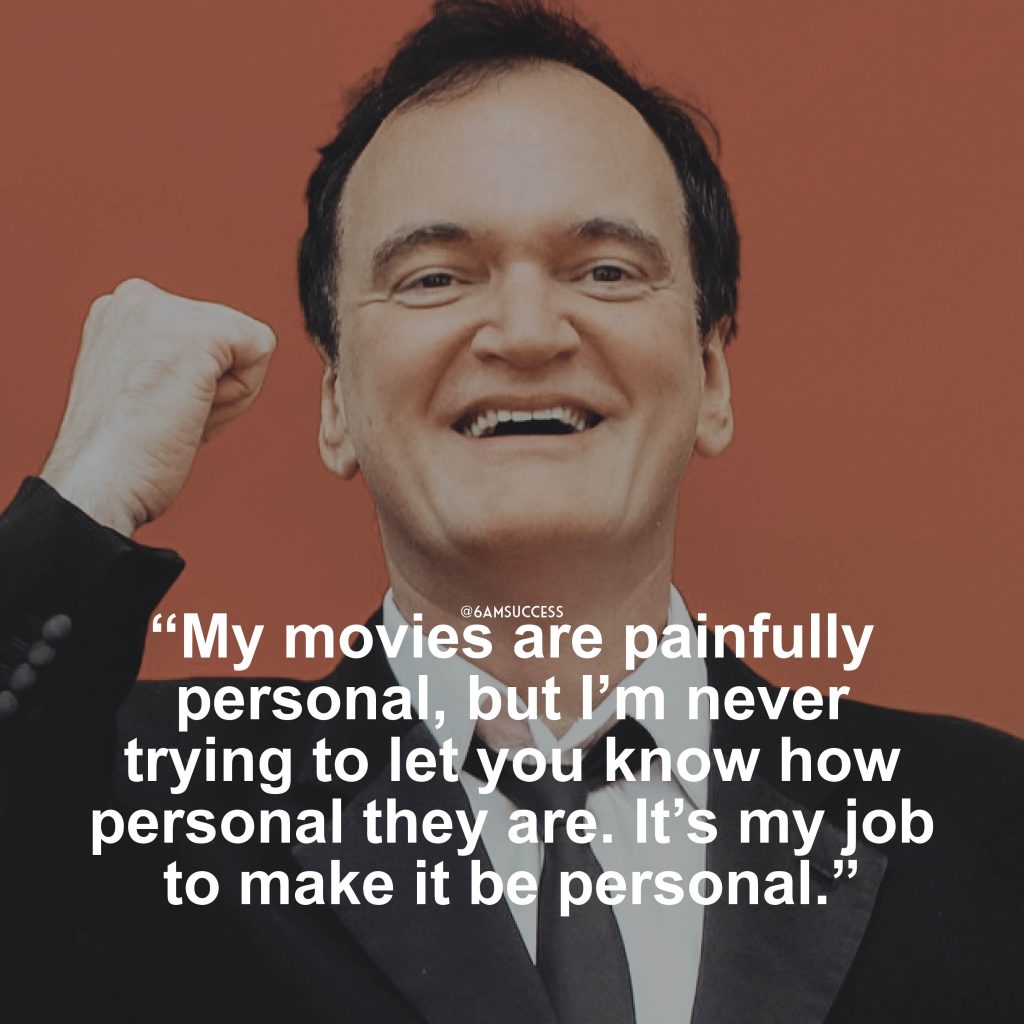 “My movies are painfully personal, but I’m never trying to let you know how personal they are. It’s my job to make it be personal, and also to disguise that so only I or the people who know me know how personal it is. ‘Kill Bill’ is a very personal movie.” – Quentin Tarantino