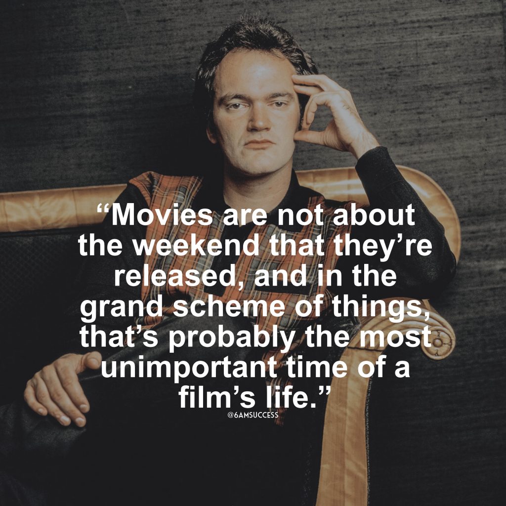 “Movies are not about the weekend that they’re released, and in the grand scheme of things, that’s probably the most unimportant time of a film’s life.” – Quentin Tarantino