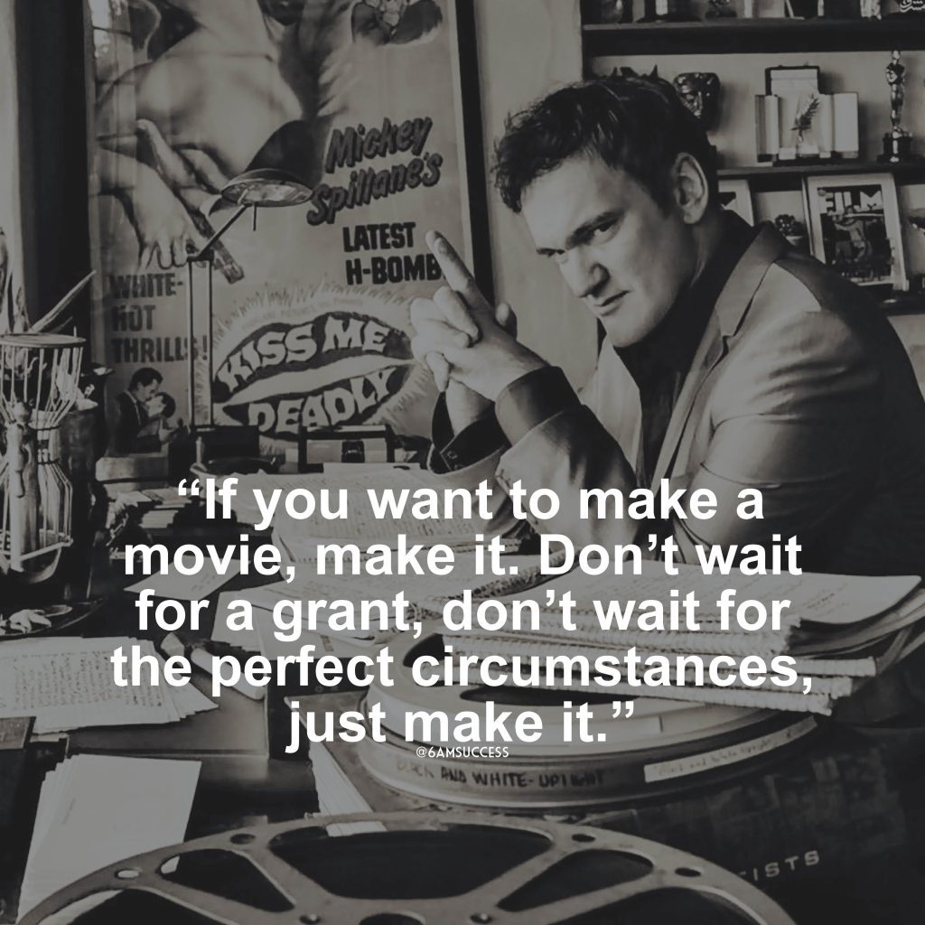 “If you want to make a movie, make it. Don’t wait for a grant, don’t wait for the perfect circumstances, just make it.” – Quentin Tarantino