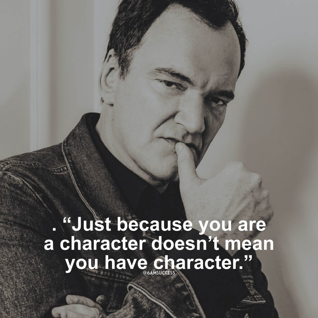 “Just because you are a character doesn’t mean you have character.” – Quentin Tarantino