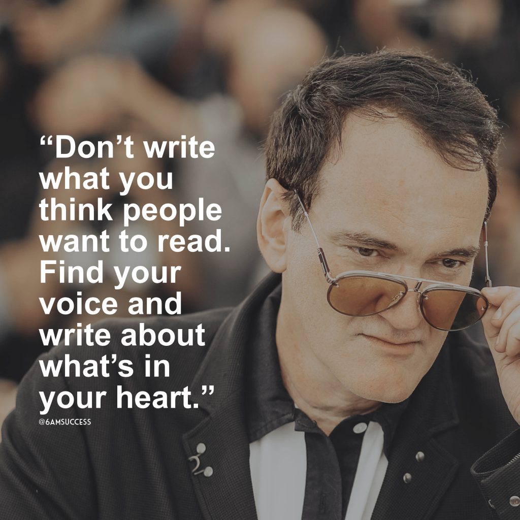 “Don’t write what you think people want to read. Find your voice and write about what’s in your heart.” – Quentin Tarantino