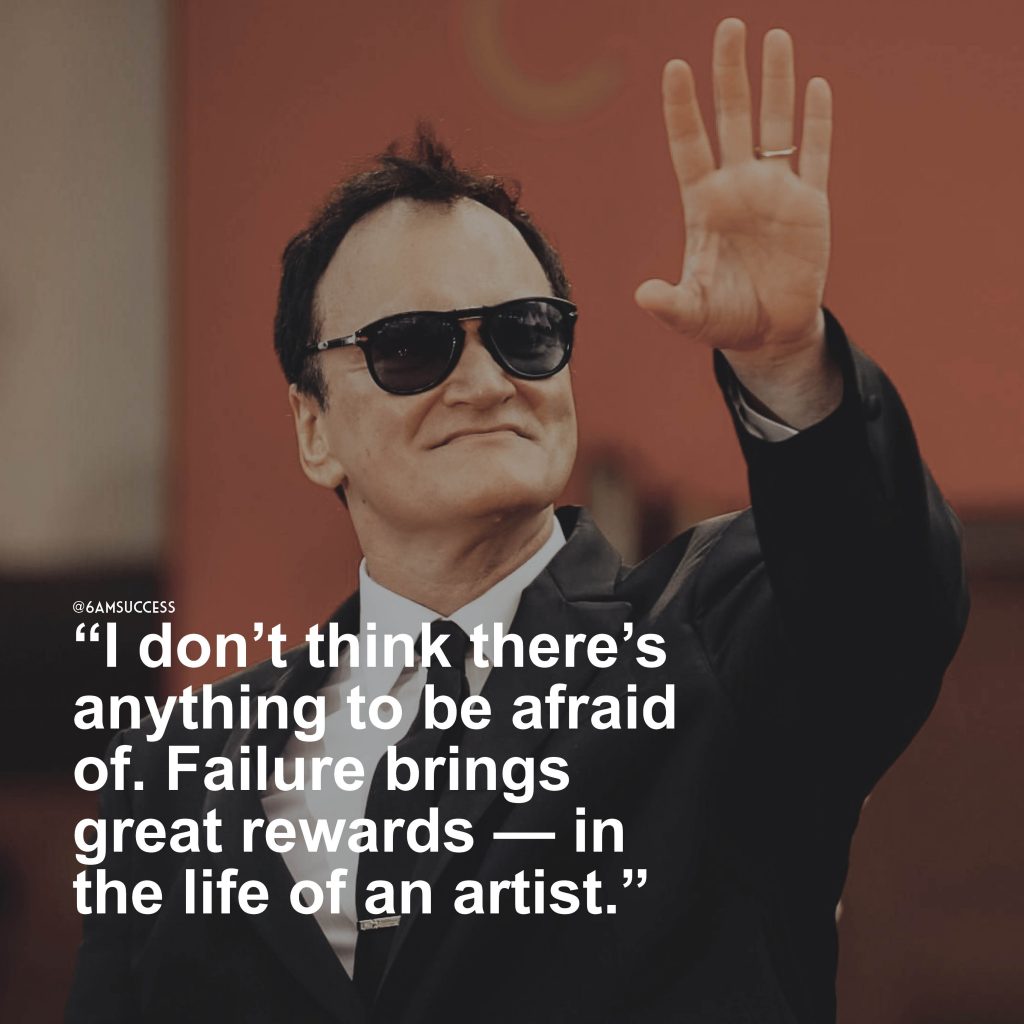 “I don’t think there’s anything to be afraid of. Failure brings great rewards — in the life of an artist.” – Quentin Tarantino