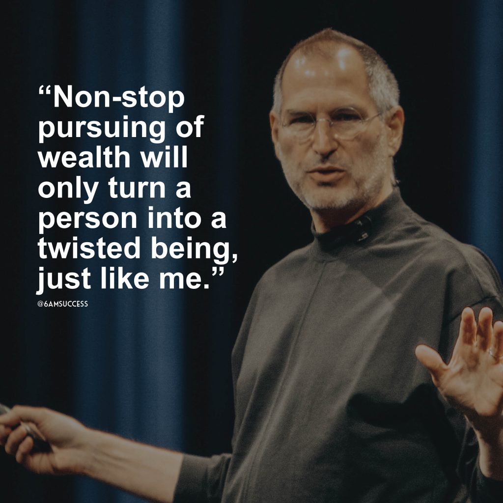 "Non-stop pursuing of wealth will only turn a person into a twisted being, just like me." -Steve Jobs