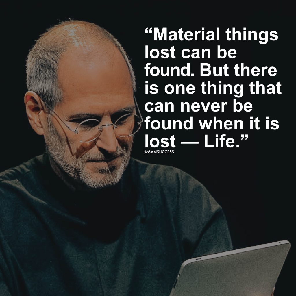 "Material things lost can be found. But there is one thing that can never be found when it is lost — Life." - Steve Jobs