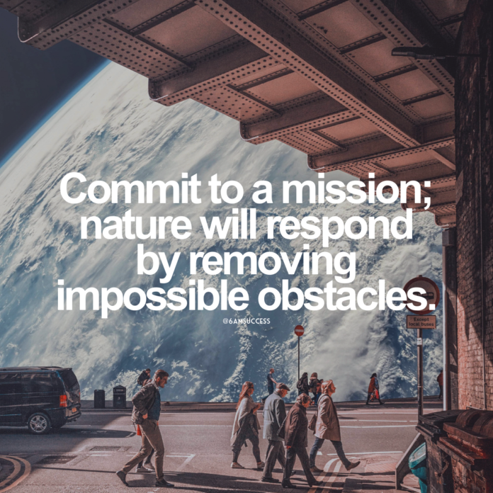 Commit to a mission; nature will respond by removing impossible obstacles.