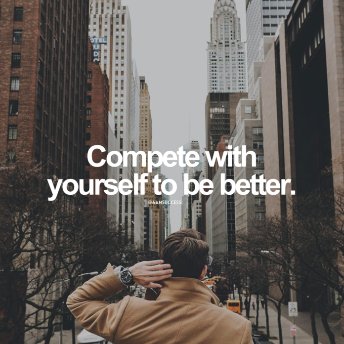 Compete with yourself to be better.