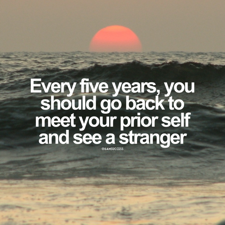 Every five years, you should go back to meet your prior self and see a stranger