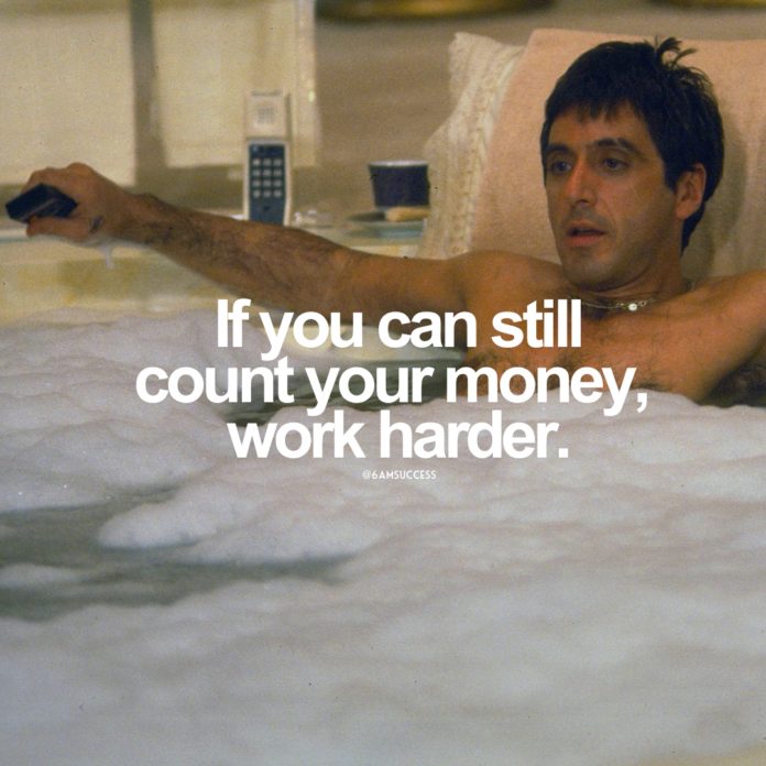 If you can still count your money, work harder.