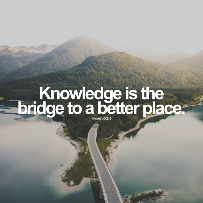 Knowledge is the bridge to a better place.