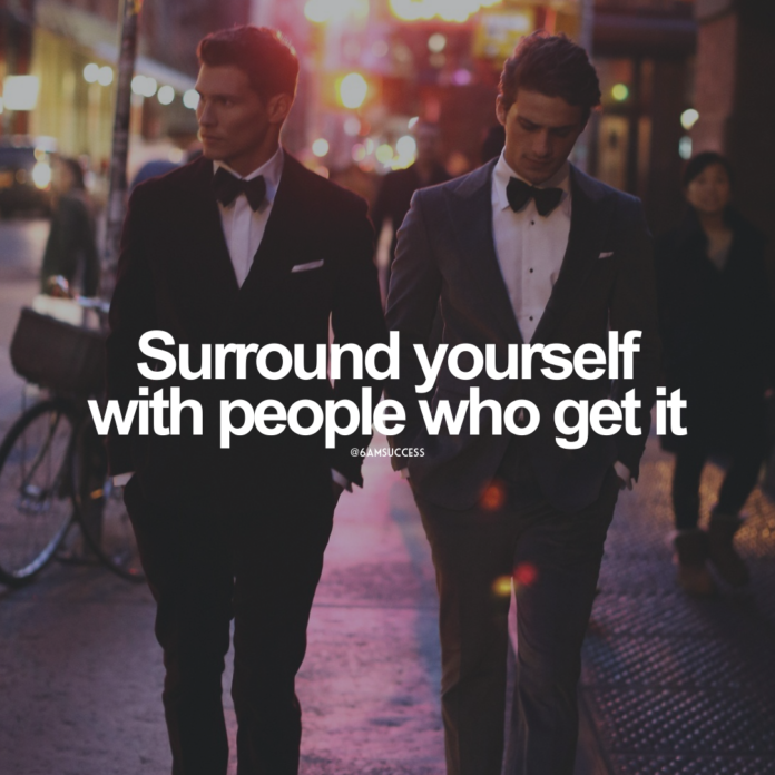 Surround yourself with people who get it