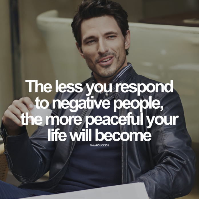 The less you respond to negative people, the more peaceful your life will become