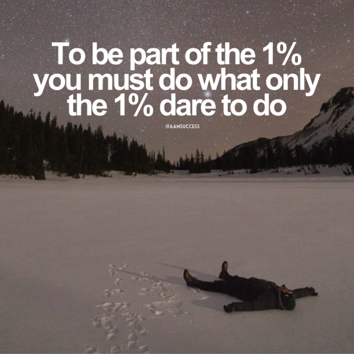 To be part of the 1% you must do what only the 1% dare to do