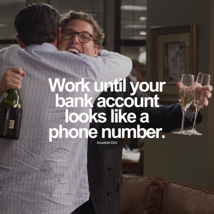 Work until your bank account looks like a phone number.